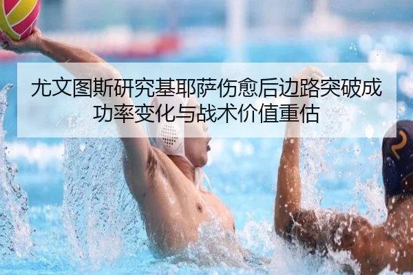 尤文图斯研究基耶萨伤愈后边路突破成功率变化与战术价值重估