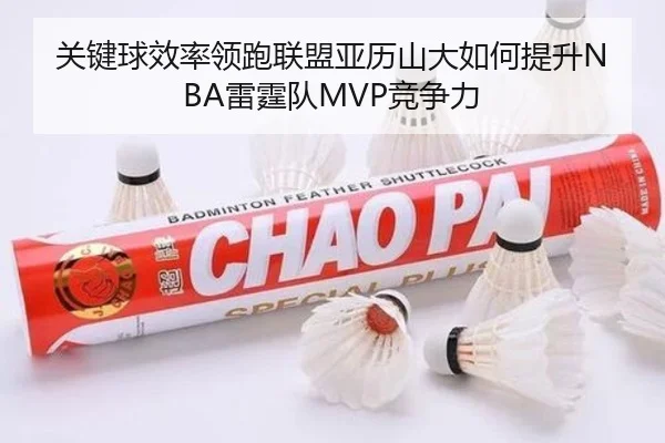 关键球效率领跑联盟亚历山大如何提升NBA雷霆队MVP竞争力
