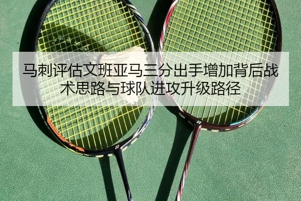 马刺评估文班亚马三分出手增加背后战术思路与球队进攻升级路径