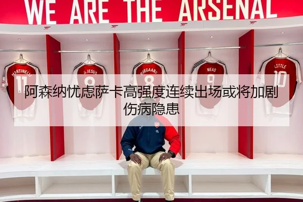 阿森纳忧虑萨卡高强度连续出场或将加剧伤病隐患
