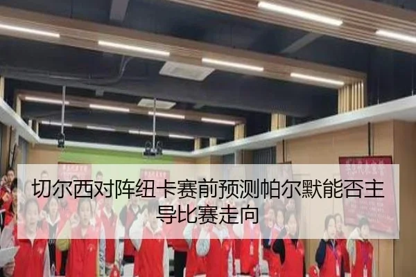切尔西对阵纽卡赛前预测帕尔默能否主导比赛走向