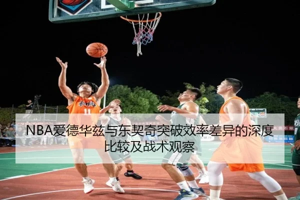 NBA爱德华兹与东契奇突破效率差异的深度比较及战术观察