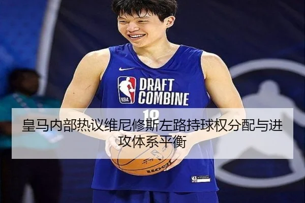 皇马内部热议维尼修斯左路持球权分配与进攻体系平衡