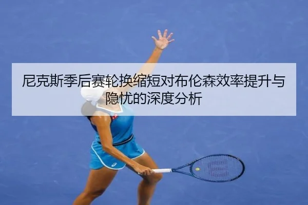 尼克斯季后赛轮换缩短对布伦森效率提升与隐忧的深度分析