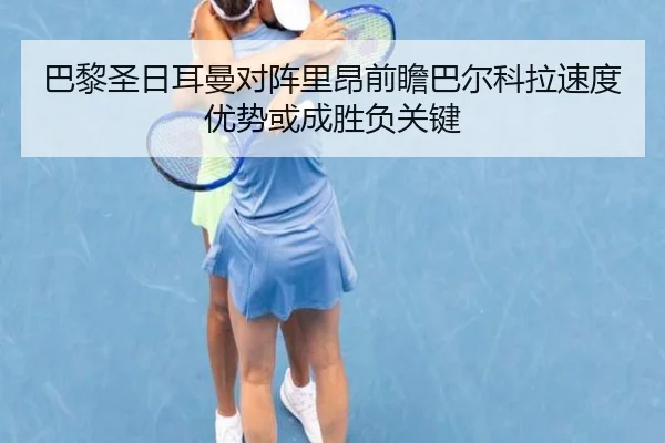 巴黎圣日耳曼对阵里昂前瞻巴尔科拉速度优势或成胜负关键